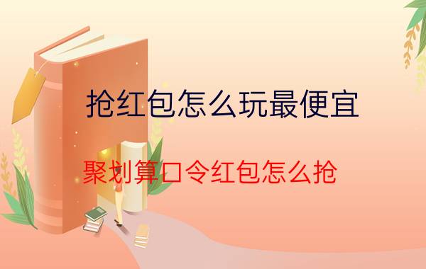 抢红包怎么玩最便宜 聚划算口令红包怎么抢？